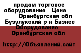 продам торговое оборудование › Цена ­ 20 000 - Оренбургская обл., Бузулукский р-н Бизнес » Оборудование   . Оренбургская обл.